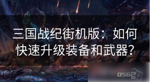 街机三国战记如何升级武器 三国战纪街机版如何快速升级装备和武器