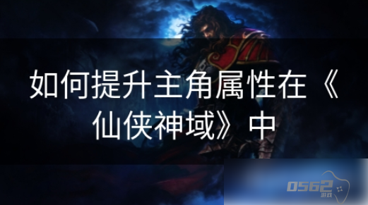 仙侠神域如何提升属性值 如何提升主角属性在《仙侠神域》中