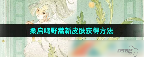 王者荣耀桑启鸣野蒿皮肤怎么免费获得 王者荣耀桑启鸣野蒿新皮肤获得方法