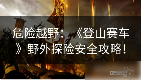 登山赛车1如何完成山路探险 危险越野：《登山赛车》野外探险安全攻略！