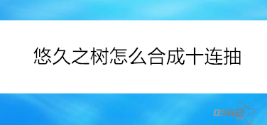 悠久之树如何兑换十连抽 悠久之树怎么合成十连抽